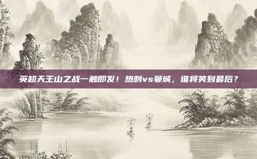 英超天王山之战一触即发！热刺vs曼城，谁将笑到最后？