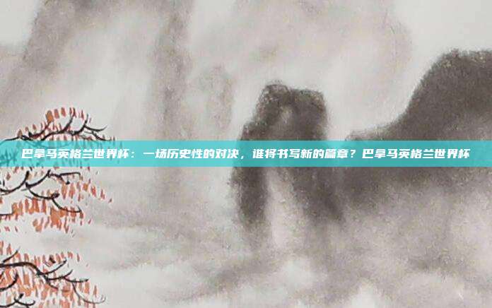 巴拿马英格兰世界杯：一场历史性的对决，谁将书写新的篇章？巴拿马英格兰世界杯