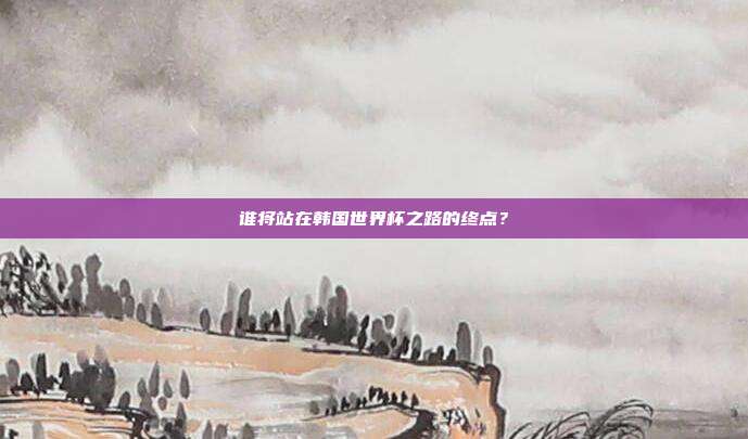 谁将站在韩国世界杯之路的终点？