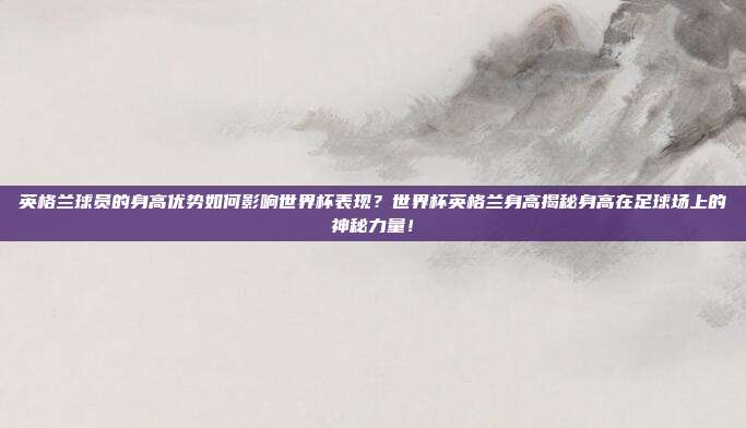 英格兰球员的身高优势如何影响世界杯表现？世界杯英格兰身高揭秘身高在足球场上的神秘力量！