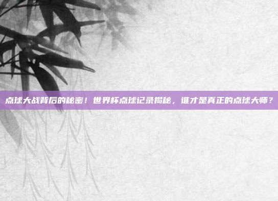 点球大战背后的秘密！世界杯点球记录揭秘，谁才是真正的点球大师？
