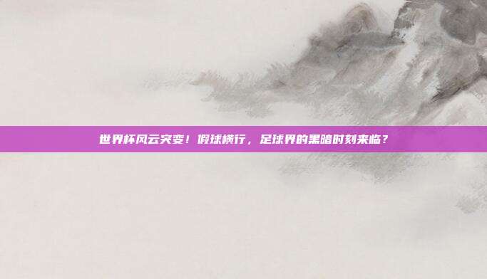世界杯风云突变！假球横行，足球界的黑暗时刻来临？
