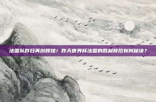 法国队昨日再创辉煌！昨天世界杯法国的胜利背后有何秘诀？