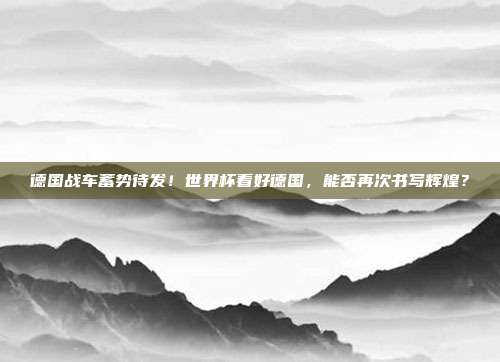 德国战车蓄势待发！世界杯看好德国，能否再次书写辉煌？