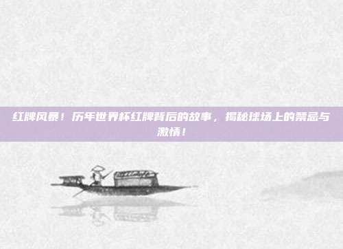 红牌风暴！历年世界杯红牌背后的故事，揭秘球场上的禁忌与激情！