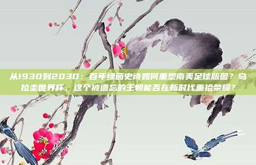 从1930到2030：百年绿茵史诗如何重塑南美足球版图？乌拉圭世界杯，这个被遗忘的王朝能否在新时代重拾荣耀？