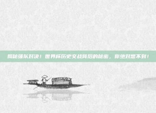 揭秘强队对决！世界杯历史交战背后的秘密，你绝对想不到！