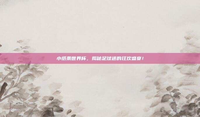 小纸条世界杯，揭秘足球迷的狂欢盛宴！