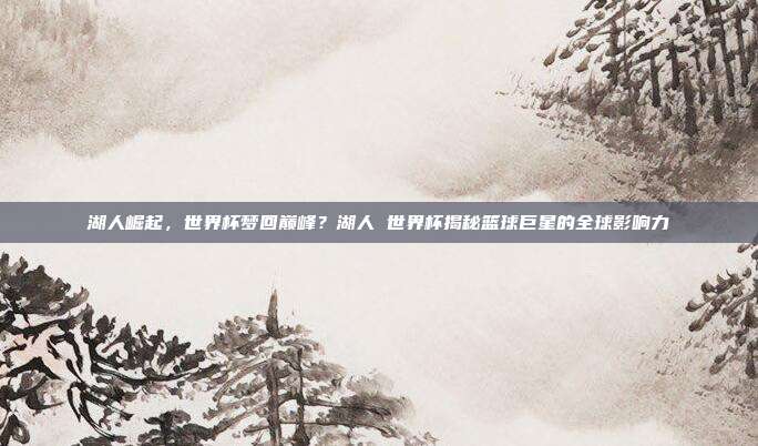 湖人崛起，世界杯梦回巅峰？湖人 世界杯揭秘篮球巨星的全球影响力