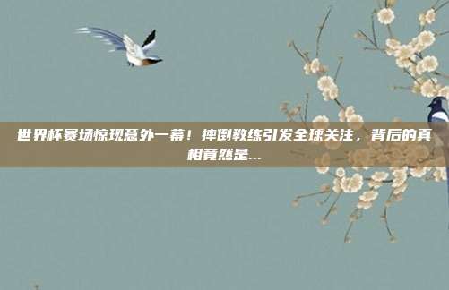 世界杯赛场惊现意外一幕！摔倒教练引发全球关注，背后的真相竟然是...