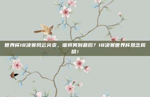 世界杯18决赛风云突变，谁将笑到最后？18决赛世界杯悬念揭晓！
