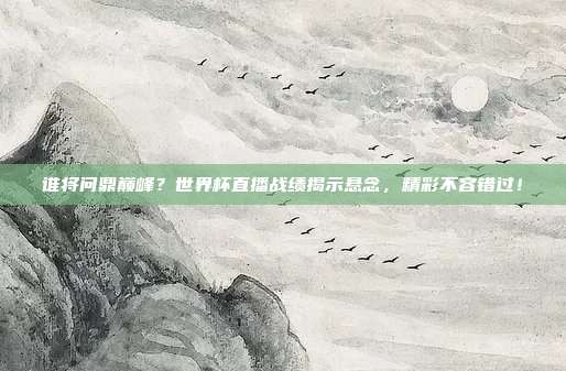 谁将问鼎巅峰？世界杯直播战绩揭示悬念，精彩不容错过！