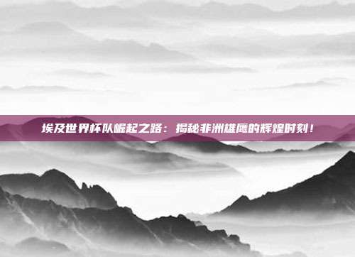 埃及世界杯队崛起之路：揭秘非洲雄鹰的辉煌时刻！