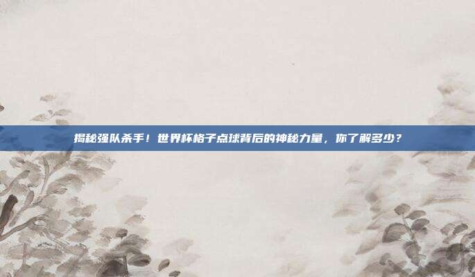 揭秘强队杀手！世界杯格子点球背后的神秘力量，你了解多少？