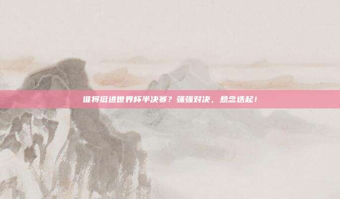 谁将挺进世界杯半决赛？强强对决，悬念迭起！
