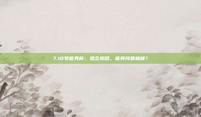 7.10号世界杯：悬念揭晓，谁将问鼎巅峰？