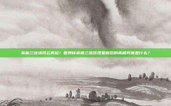 英格兰球场风云再起！世界杯英格兰流氓现象背后的真相究竟是什么？