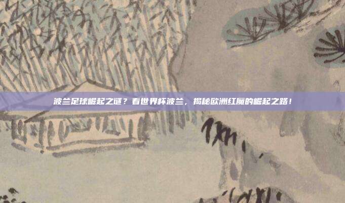 波兰足球崛起之谜？看世界杯波兰，揭秘欧洲红魔的崛起之路！