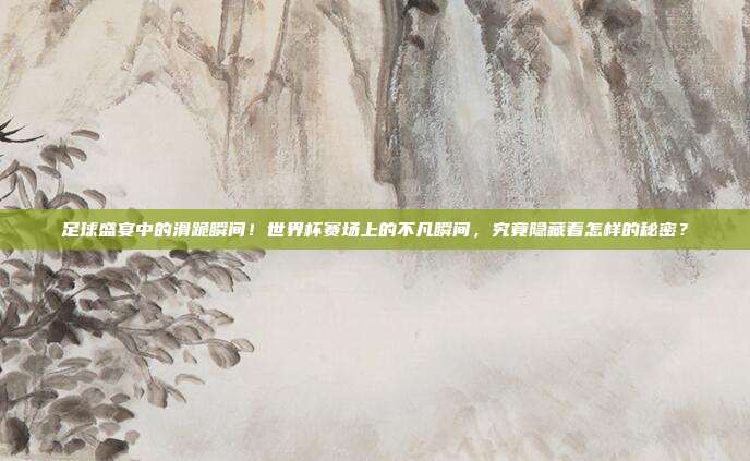 足球盛宴中的滑跪瞬间！世界杯赛场上的不凡瞬间，究竟隐藏着怎样的秘密？