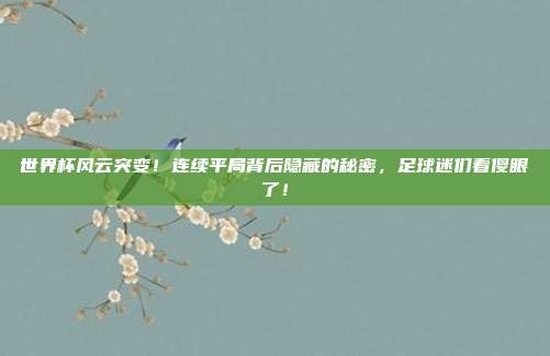 世界杯风云突变！连续平局背后隐藏的秘密，足球迷们看傻眼了！
