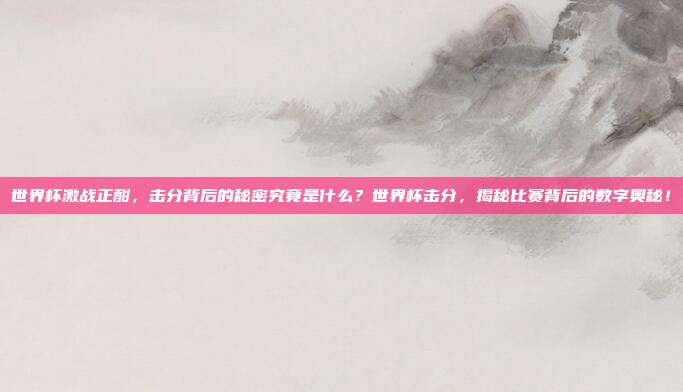 世界杯激战正酣，击分背后的秘密究竟是什么？世界杯击分，揭秘比赛背后的数字奥秘！