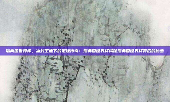 瑞典国世界杯，冰封王座下的足球传奇！瑞典国世界杯揭秘瑞典国世界杯背后的秘密