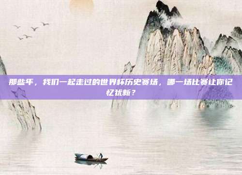 那些年，我们一起走过的世界杯历史赛场，哪一场比赛让你记忆犹新？