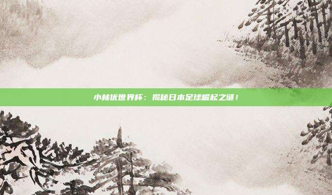 小林优世界杯：揭秘日本足球崛起之谜！