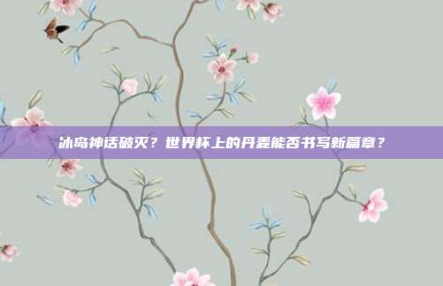 冰岛神话破灭？世界杯上的丹麦能否书写新篇章？