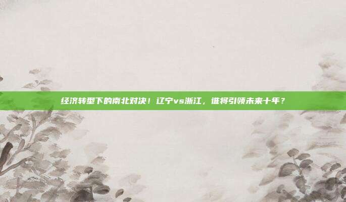 经济转型下的南北对决！辽宁vs浙江，谁将引领未来十年？