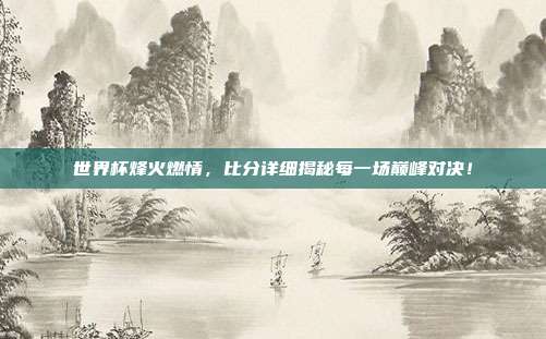 世界杯烽火燃情，比分详细揭秘每一场巅峰对决！