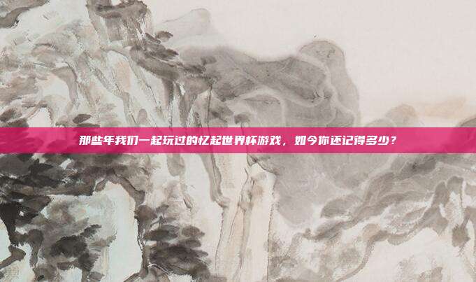 那些年我们一起玩过的忆起世界杯游戏，如今你还记得多少？