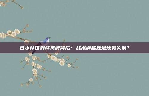 日本队世界杯黄牌背后：战术调整还是球员失误？