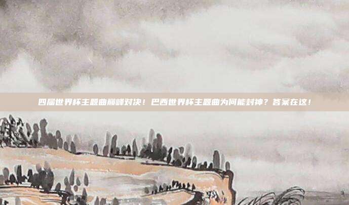 四届世界杯主题曲巅峰对决！巴西世界杯主题曲为何能封神？答案在这！