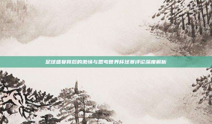 足球盛宴背后的激情与思考世界杯球赛评论深度解析