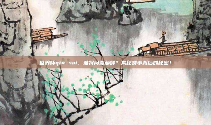 世界杯qiu sai，谁将问鼎巅峰？揭秘赛事背后的秘密！
