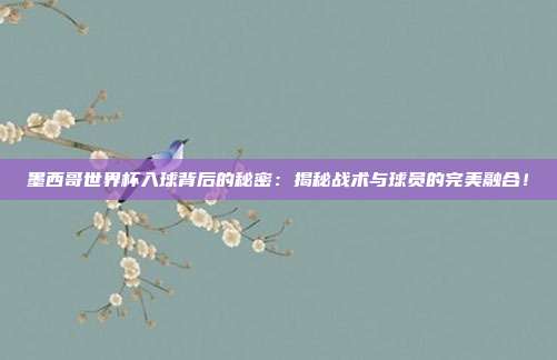 墨西哥世界杯入球背后的秘密：揭秘战术与球员的完美融合！