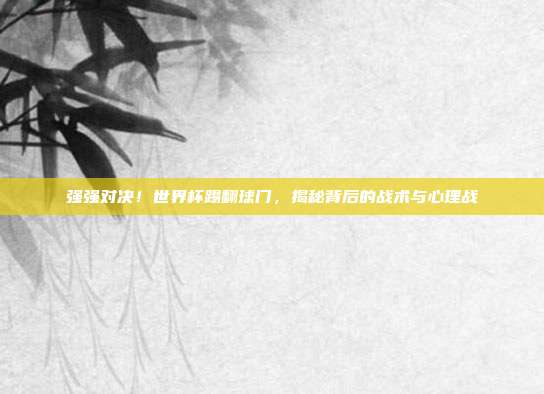 强强对决！世界杯踢翻球门，揭秘背后的战术与心理战