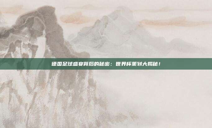 德国足球盛宴背后的秘密：世界杯策划大揭秘！