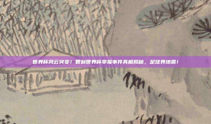 世界杯风云突变！智利世界杯举报事件真相揭秘，足球界地震！