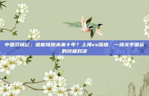 中国双城记：谁能领跑未来十年？上海vs深圳，一场关乎国运的终极对决