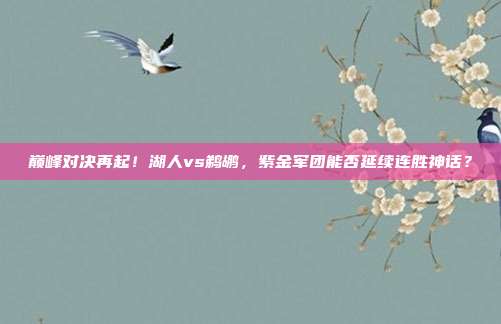 巅峰对决再起！湖人vs鹈鹕，紫金军团能否延续连胜神话？