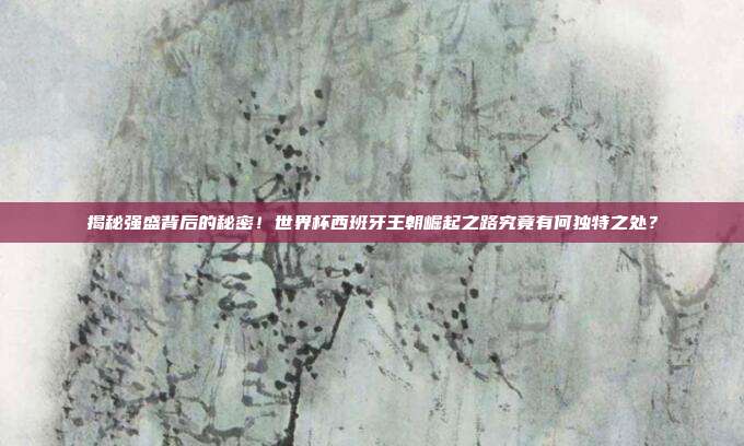 揭秘强盛背后的秘密！世界杯西班牙王朝崛起之路究竟有何独特之处？