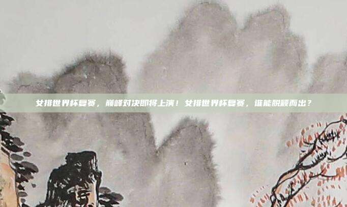 女排世界杯复赛，巅峰对决即将上演！女排世界杯复赛，谁能脱颖而出？