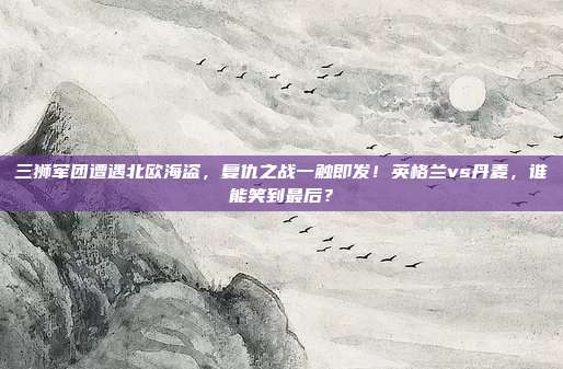 三狮军团遭遇北欧海盗，复仇之战一触即发！英格兰vs丹麦，谁能笑到最后？