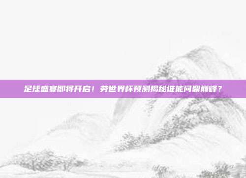足球盛宴即将开启！劳世界杯预测揭秘谁能问鼎巅峰？