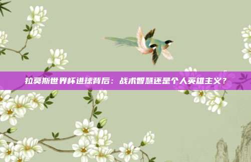 拉莫斯世界杯进球背后：战术智慧还是个人英雄主义？