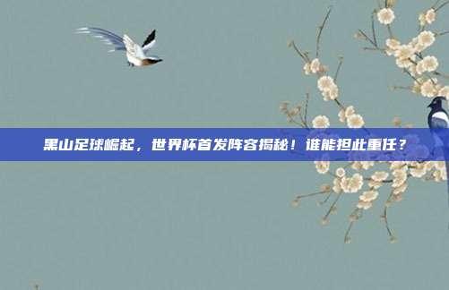 黑山足球崛起，世界杯首发阵容揭秘！谁能担此重任？