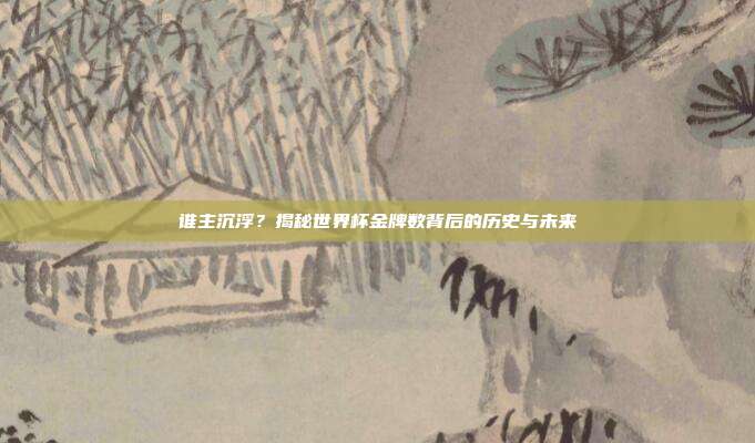 谁主沉浮？揭秘世界杯金牌数背后的历史与未来