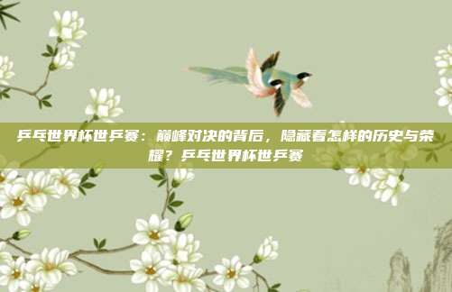 乒乓世界杯世乒赛：巅峰对决的背后，隐藏着怎样的历史与荣耀？乒乓世界杯世乒赛